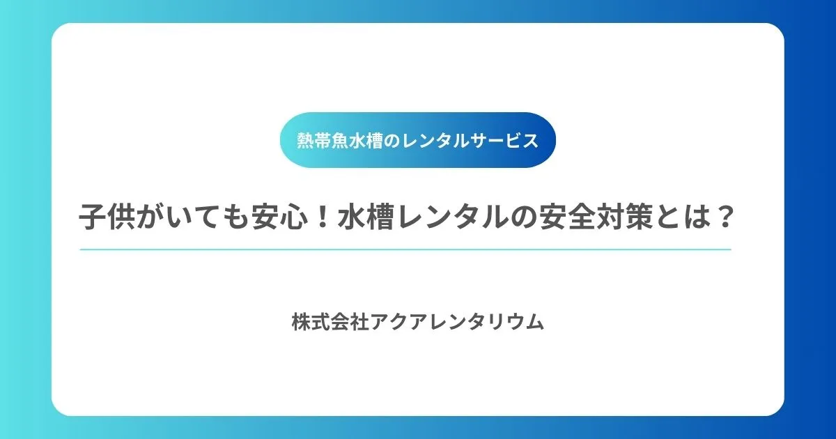 子供がいる場所でも安心!水槽レンタルにおける安全対策とは?