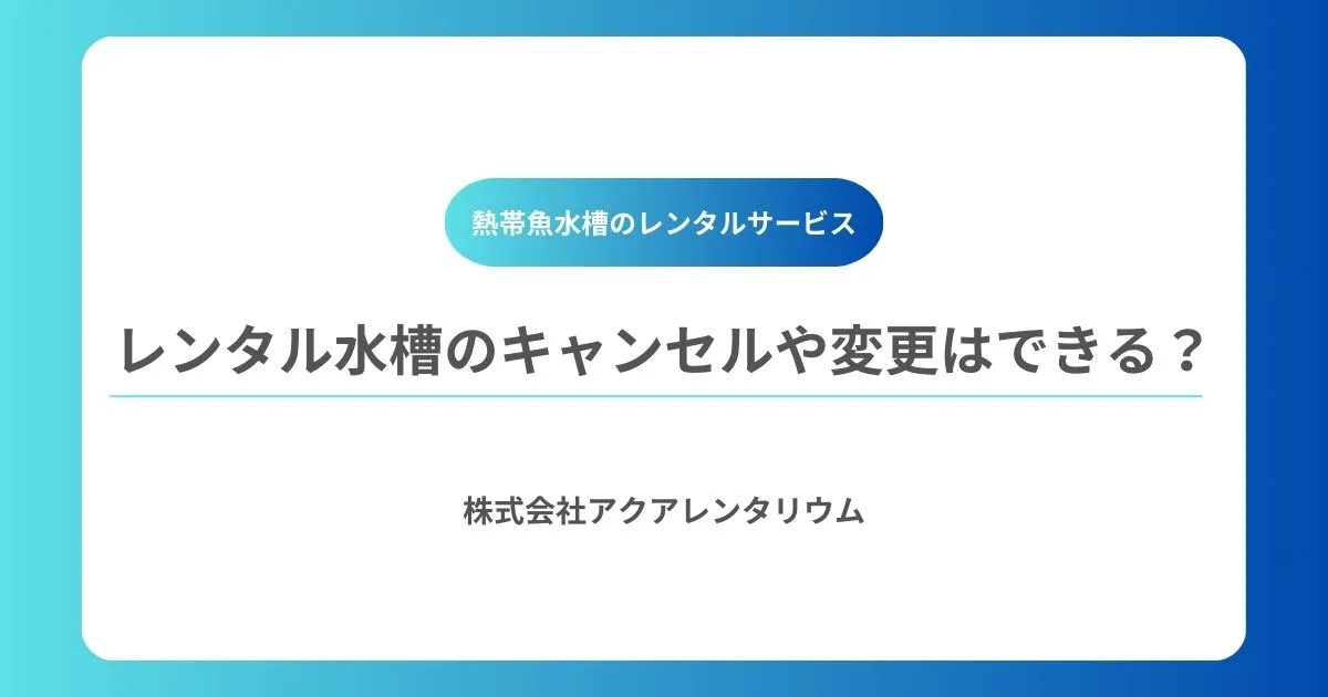 レンタル水槽のキャンセルや変更はできる?対応のタイミングと注意点を解説